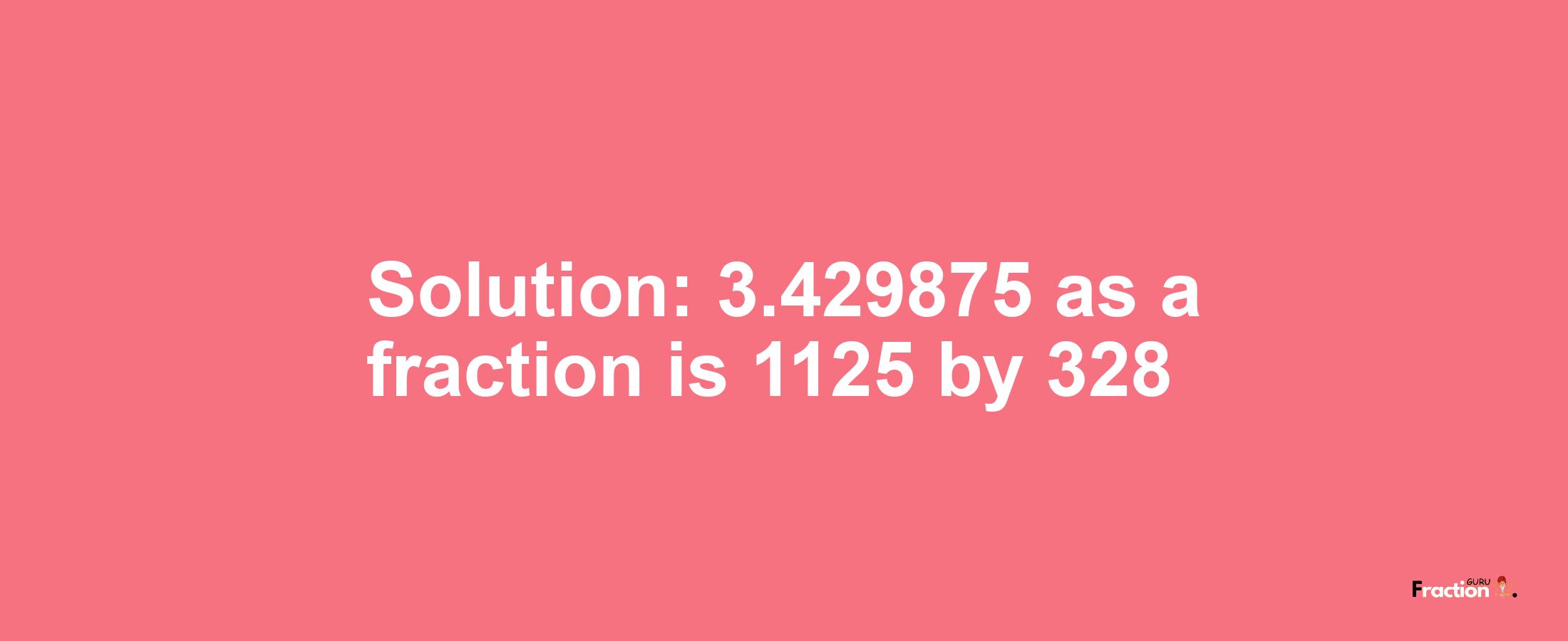 Solution:3.429875 as a fraction is 1125/328